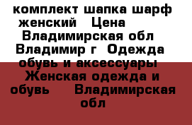 комплект шапка шарф женский › Цена ­ 200 - Владимирская обл., Владимир г. Одежда, обувь и аксессуары » Женская одежда и обувь   . Владимирская обл.